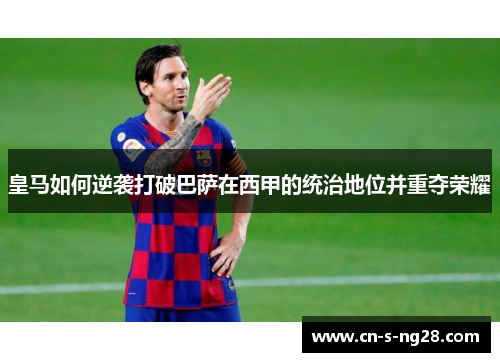 皇马如何逆袭打破巴萨在西甲的统治地位并重夺荣耀