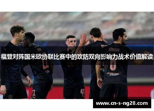 福登对阵国米欧协联比赛中的攻防双向影响力战术价值解读