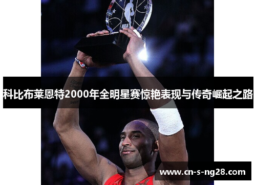 科比布莱恩特2000年全明星赛惊艳表现与传奇崛起之路 科比布莱恩特2000年全明星赛惊艳表现与传奇崛起之路
