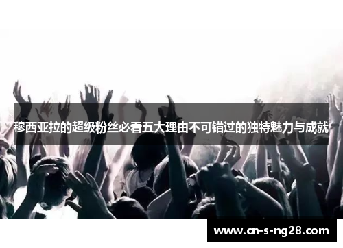 穆西亚拉的超级粉丝必看五大理由不可错过的独特魅力与成就 穆西亚拉的超级粉丝必看五大理由不可错过的独特魅力与成就