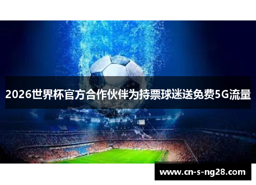 2026世界杯官方合作伙伴为持票球迷送免费5G流量 2026世界杯官方合作伙伴为持票球迷送免费5G流量