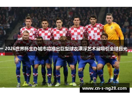 2026世界杯主办城市将推出巨型球衣漂浮艺术展吸引全球目光 2026世界杯主办城市将推出巨型球衣漂浮艺术展吸引全球目光