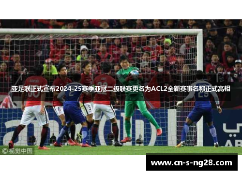 亚足联正式宣布2024-25赛季亚冠二级联赛更名为ACL2全新赛事名称正式亮相