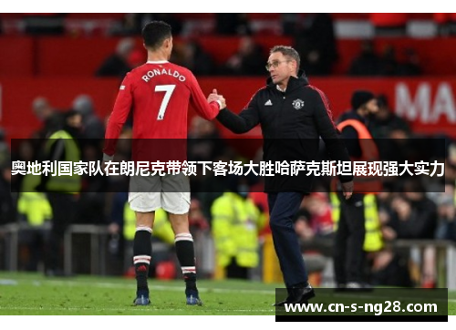 奥地利国家队在朗尼克带领下客场大胜哈萨克斯坦展现强大实力 奥地利国家队在朗尼克带领下客场大胜哈萨克斯坦展现强大实力