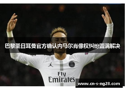 巴黎圣日耳曼官方确认内马尔肖像权纠纷圆满解决