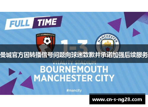 曼城官方因转播信号问题向球迷致歉并承诺加强后续服务 曼城官方因转播信号问题向球迷致歉并承诺加强后续服务
