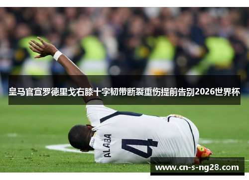 皇马官宣罗德里戈右膝十字韧带断裂重伤提前告别2026世界杯
