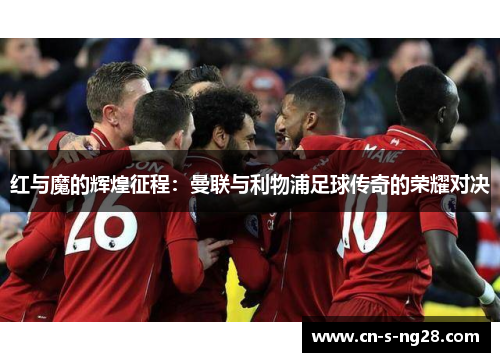 红与魔的辉煌征程：曼联与利物浦足球传奇的荣耀对决