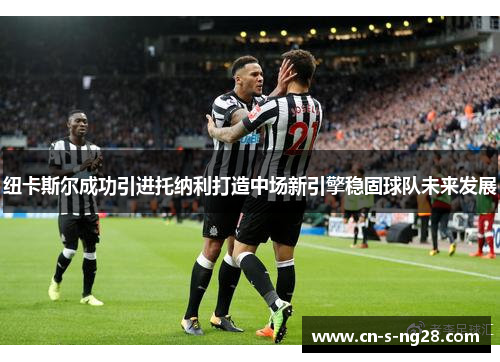 纽卡斯尔成功引进托纳利打造中场新引擎稳固球队未来发展 纽卡斯尔成功引进托纳利打造中场新引擎稳固球队未来发展