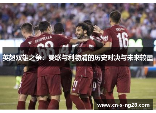 英超双雄之争:曼联与利物浦的历史对决与未来较量 英超双雄之争:曼联与利物浦的历史对决与未来较量