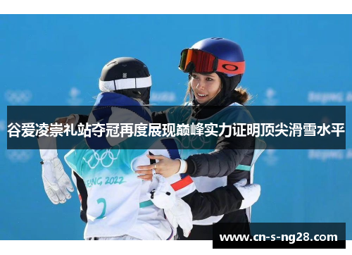谷爱凌崇礼站夺冠再度展现巅峰实力证明顶尖滑雪水平