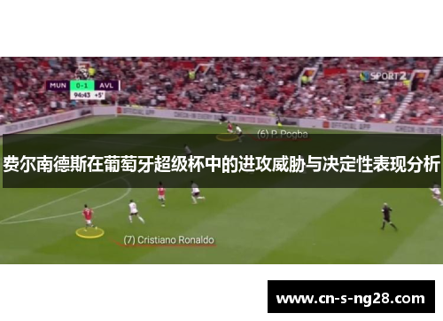 费尔南德斯在葡萄牙超级杯中的进攻威胁与决定性表现分析