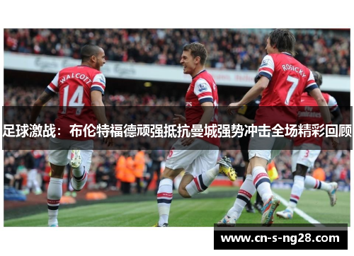 足球激战：布伦特福德顽强抵抗曼城强势冲击全场精彩回顾