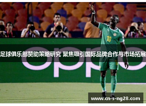 足球俱乐部赞助策略研究 聚焦吸引国际品牌合作与市场拓展