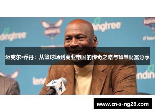 迈克尔·乔丹：从篮球场到商业帝国的传奇之路与智慧财富分享