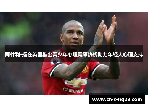 阿什利·扬在英国推出青少年心理健康热线助力年轻人心理支持