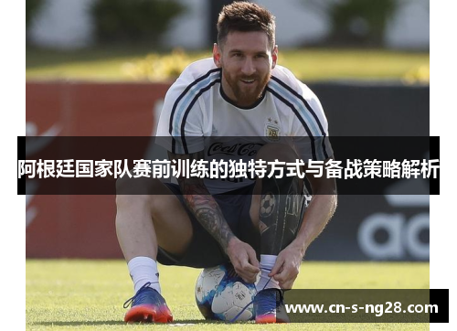 阿根廷国家队赛前训练的独特方式与备战策略解析