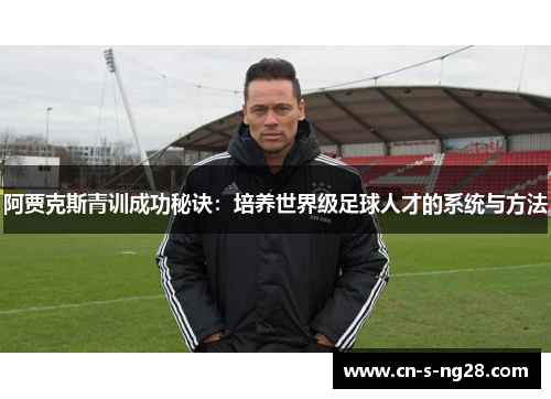 阿贾克斯青训成功秘诀：培养世界级足球人才的系统与方法