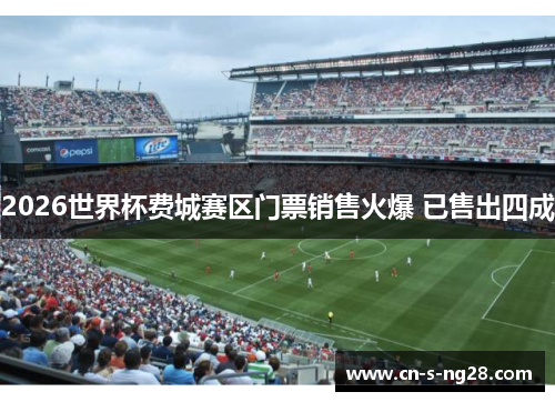 2026世界杯费城赛区门票销售火爆 已售出四成