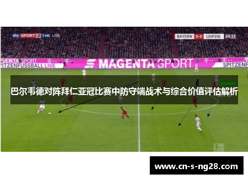 巴尔韦德对阵拜仁亚冠比赛中防守端战术与综合价值评估解析