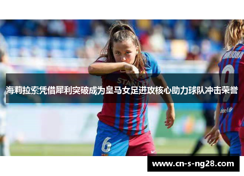 海莉拉索凭借犀利突破成为皇马女足进攻核心助力球队冲击荣誉