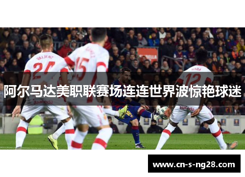 阿尔马达美职联赛场连连世界波惊艳球迷