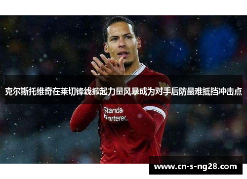 克尔斯托维奇在莱切锋线掀起力量风暴成为对手后防最难抵挡冲击点